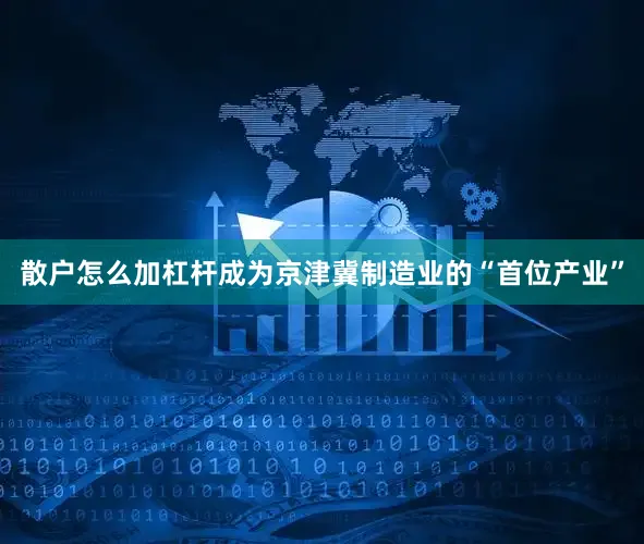 散户怎么加杠杆成为京津冀制造业的“首位产业”