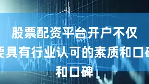 股票配资平台开户不仅要具有行业认可的素质和口碑