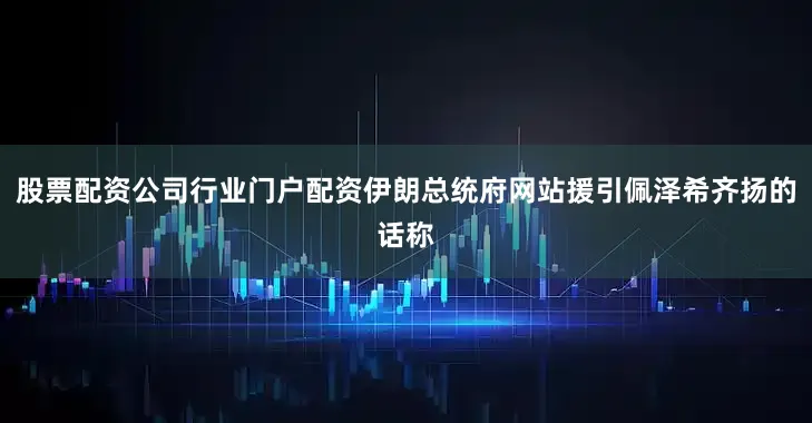 股票配资公司行业门户配资伊朗总统府网站援引佩泽希齐扬的话称