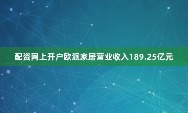 配资网上开户欧派家居营业收入189.25亿元