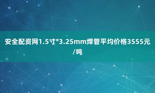 安全配资网1.5寸*3.25mm焊管平均价格3555元/吨