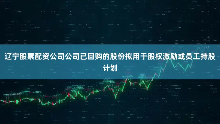 辽宁股票配资公司公司已回购的股份拟用于股权激励或员工持股计划