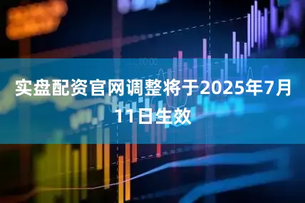 实盘配资官网调整将于2025年7月11日生效