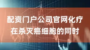 配资门户公司官网化疗在杀灭癌细胞的同时