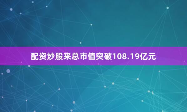 配资炒股来总市值突破108.19亿元