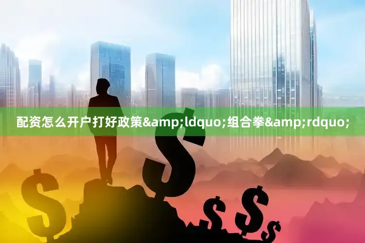 配资怎么开户打好政策&ldquo;组合拳&rdquo;