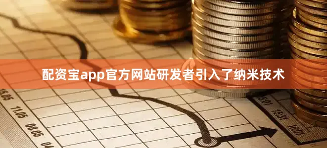 配资宝app官方网站研发者引入了纳米技术