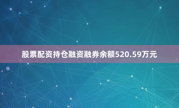 股票配资持仓融资融券余额520.59万元
