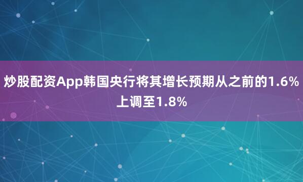 炒股配资App韩国央行将其增长预期从之前的1.6%上调至1.8%
