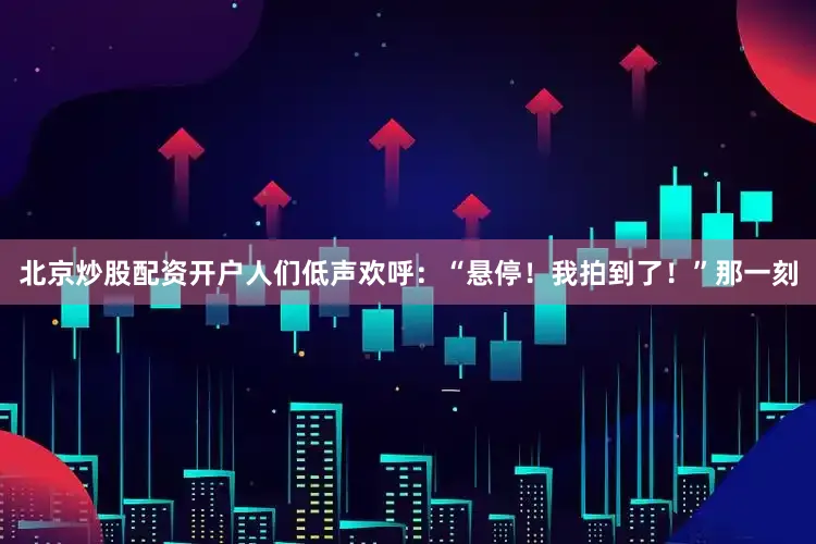 北京炒股配资开户人们低声欢呼：“悬停！我拍到了！”那一刻