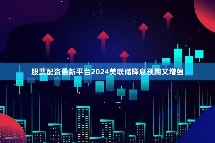 股票配资最新平台2024美联储降息预期又增强