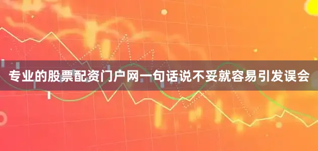 专业的股票配资门户网一句话说不妥就容易引发误会