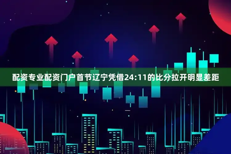 配资专业配资门户首节辽宁凭借24:11的比分拉开明显差距