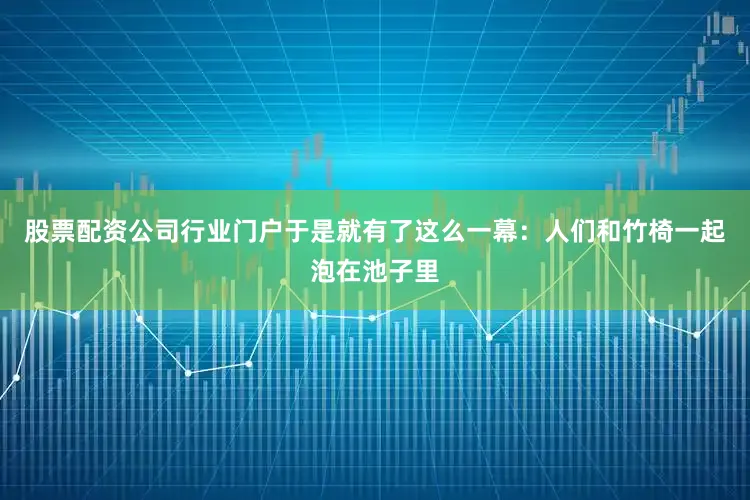 股票配资公司行业门户于是就有了这么一幕：人们和竹椅一起泡在池子里