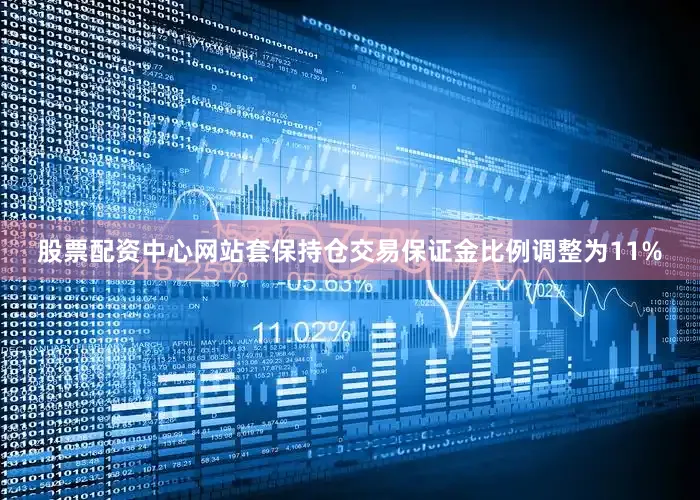 股票配资中心网站套保持仓交易保证金比例调整为11%