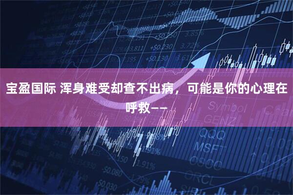 宝盈国际 浑身难受却查不出病，可能是你的心理在呼救——