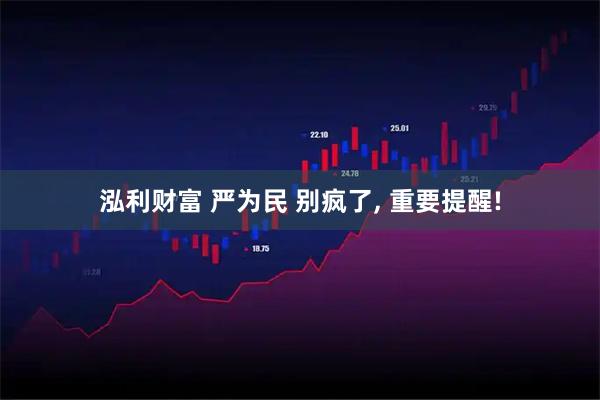 泓利财富 严为民 别疯了, 重要提醒!