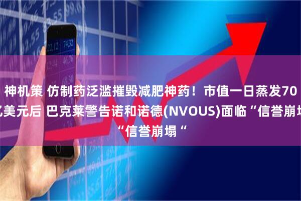 神机策 仿制药泛滥摧毁减肥神药！市值一日蒸发700亿美元后 巴克莱警告诺和诺德(NVOUS)面临“信誉崩塌“