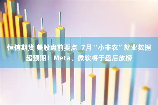 恒信期货 美股盘前要点  7月“小非农”就业数据超预期！Meta、微软将于盘后放榜