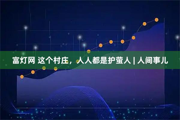 富灯网 这个村庄，人人都是护萤人 | 人间事儿