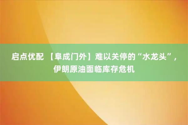 启点优配 【阜成门外】难以关停的“水龙头”，伊朗原油面临库存危机