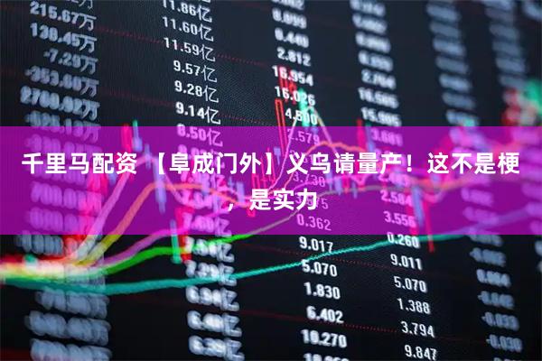 千里马配资 【阜成门外】义乌请量产！这不是梗，是实力