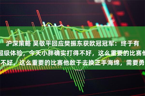 沪深策略 吴敬平回应樊振东获欧冠冠军：终于有了赢了行、输了也行的超级体验，今天小胖确实打得不好，这么重要的比赛他敢于去换正手海绵，需要勇气