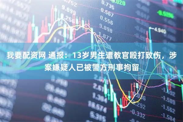 我要配资网 通报：13岁男生遭教官殴打致伤，涉案嫌疑人已被警方刑事拘留