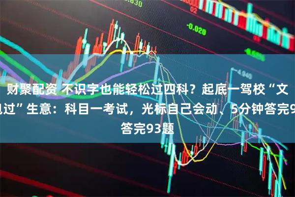 财聚配资 不识字也能轻松过四科？起底一驾校“文盲包过”生意：科目一考试，光标自己会动、5分钟答完93题
