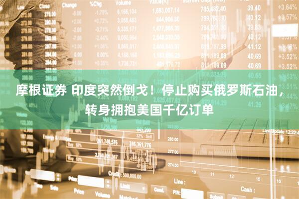 摩根证券 印度突然倒戈！停止购买俄罗斯石油，转身拥抱美国千亿订单