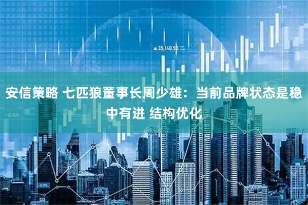 安信策略 七匹狼董事长周少雄：当前品牌状态是稳中有进 结构优化
