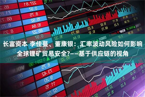 长富资本 李佳蔓、董康银：汇率波动风险如何影响全球锂矿贸易安全?——基于供应链的视角