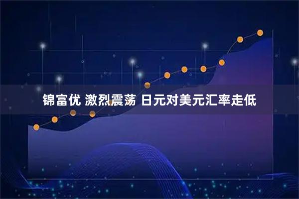 锦富优 激烈震荡 日元对美元汇率走低
