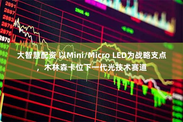 大智慧配资 以Mini/Micro LED为战略支点，木林森卡位下一代光技术赛道