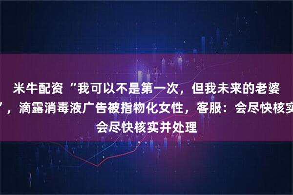 米牛配资 “我可以不是第一次，但我未来的老婆可不行”，滴露消毒液广告被指物化女性，客服：会尽快核实并处理