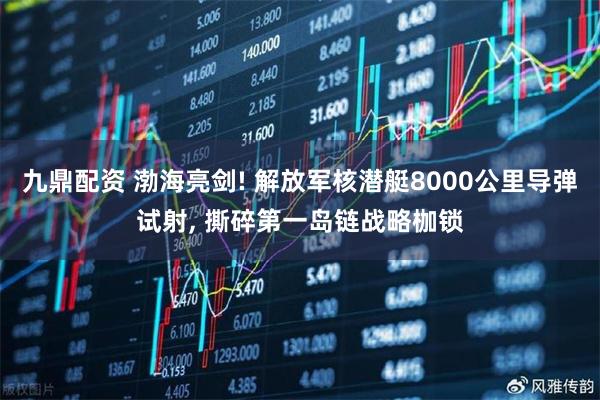 九鼎配资 渤海亮剑! 解放军核潜艇8000公里导弹试射, 撕碎第一岛链战略枷锁