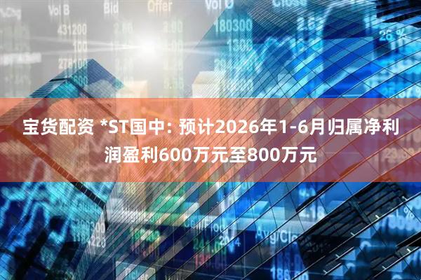 宝货配资 *ST国中: 预计2026年1-6月归属净利润盈利600万元至800万元