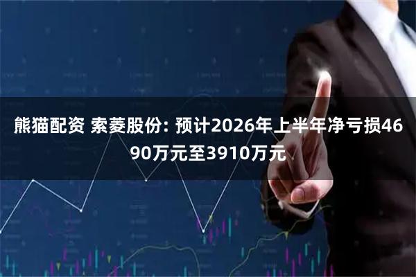 熊猫配资 索菱股份: 预计2026年上半年净亏损4690万元至3910万元