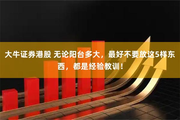 大牛证券港股 无论阳台多大，最好不要放这5样东西，都是经验教训！