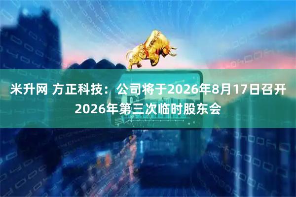 米升网 方正科技：公司将于2026年8月17日召开2026年第三次临时股东会