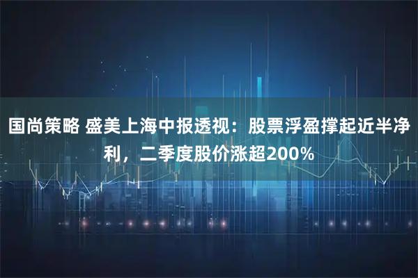 国尚策略 盛美上海中报透视：股票浮盈撑起近半净利，二季度股价涨超200%