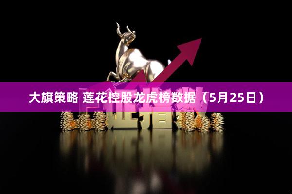 大旗策略 莲花控股龙虎榜数据（5月25日）